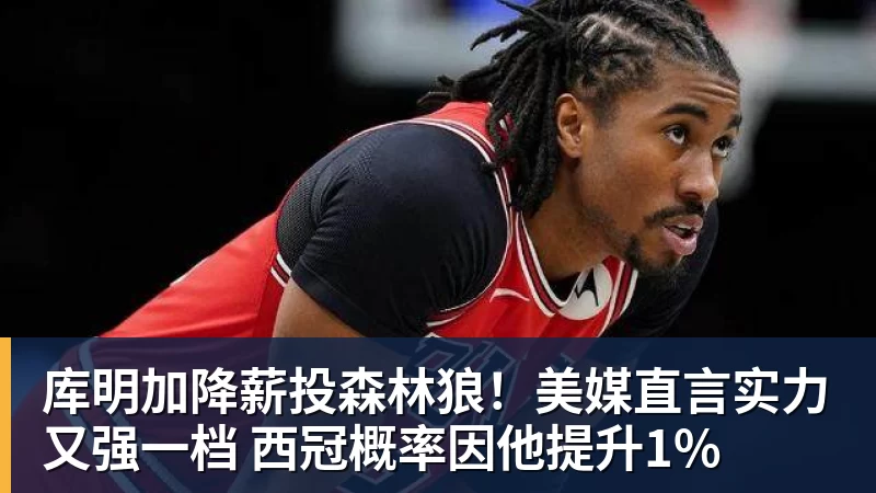 库明加降薪投森林狼！美媒直言实力又强一档 西冠概率因他提升1%