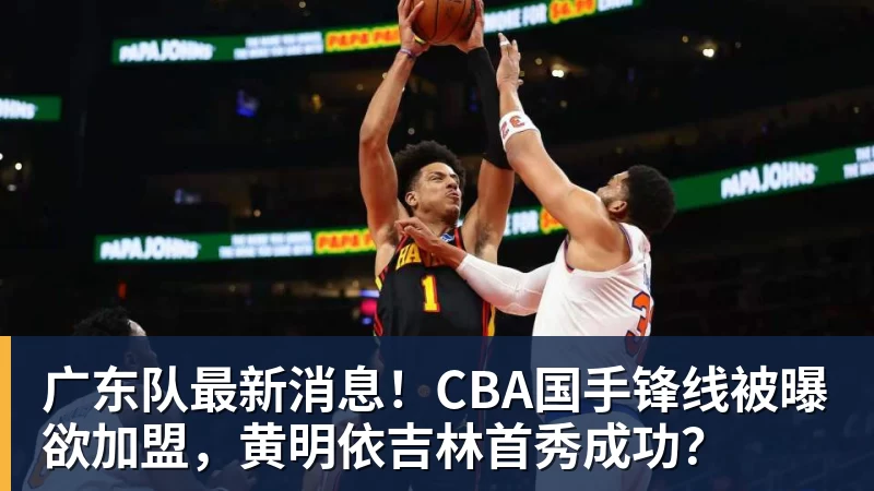广东队最新消息！CBA国手锋线被曝欲加盟，黄明依吉林首秀成功？