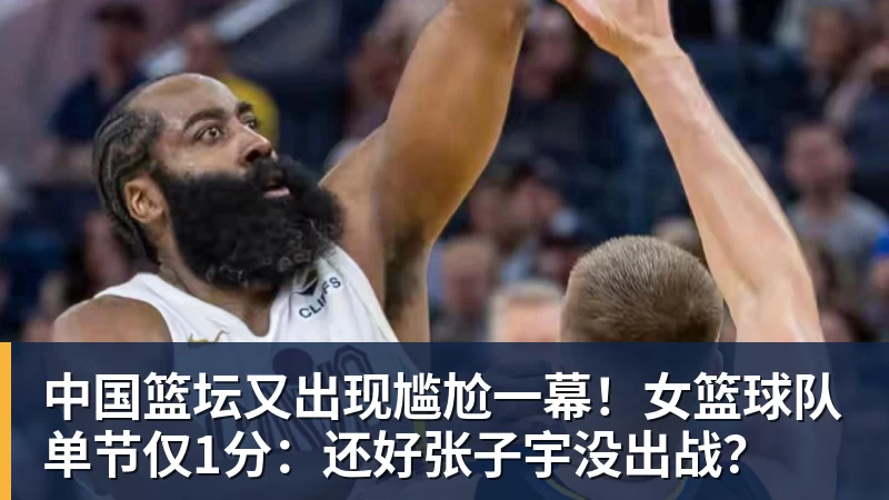 中国篮坛又出现尴尬一幕！女篮球队单节仅1分：还好张子宇没出战？