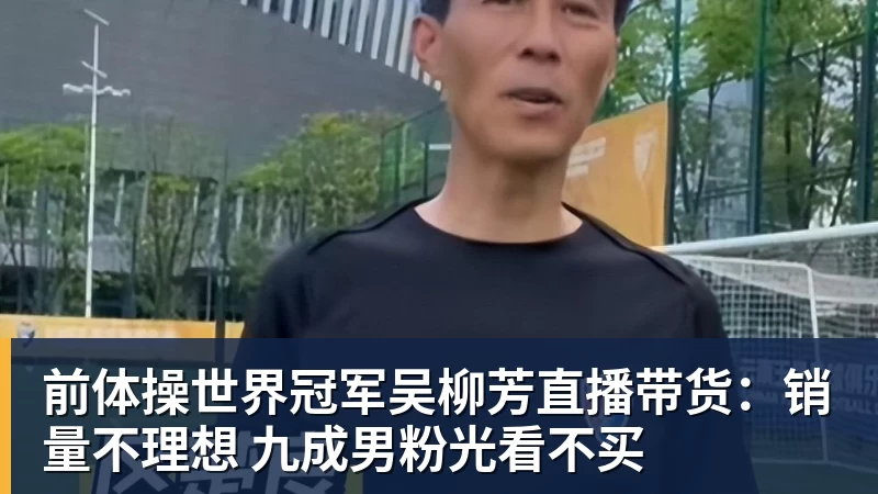 完美体育网址前体操世界冠军吴柳芳直播带货：销量不理想 九成男粉光看不买
