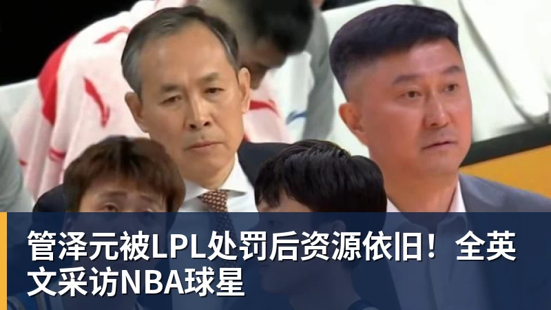 管泽元被LPL处罚后资源依旧！全英文采访NBA球星