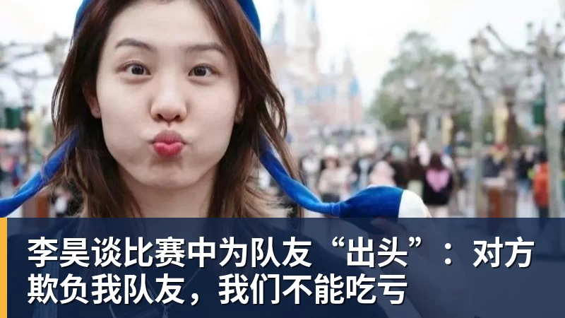 完美体育网址李昊谈比赛中为队友“出头”：对方欺负我队友，我们不能吃亏